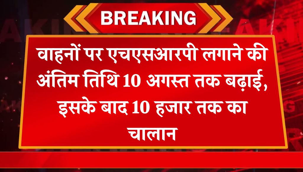 Vehicle HSRP Update: वाहनों पर एचएसआरपी लगाने की अंतिम तिथि 10 अगस्त तक बढ़ाई, इसके बाद 10 हजार तक का चालान