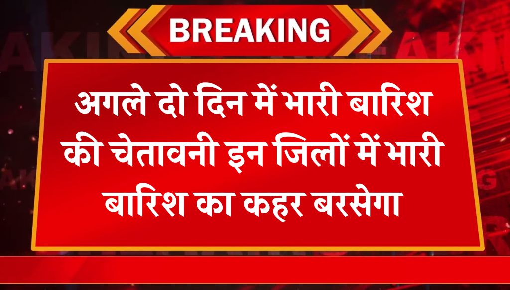 Heavy Rain Alert: अगले दो दिन में भारी बारिश की चेतावनी इन जिलों में भारी बारिश का कहर बरसेगा