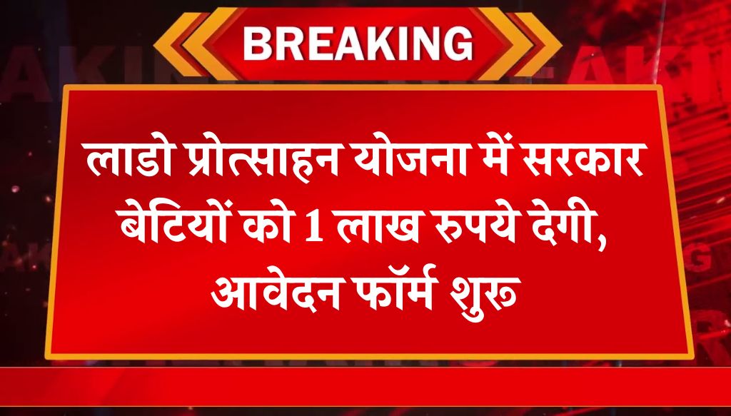 Lado Protsahan Yojana Start: लाडो प्रोत्साहन योजना में सरकार बेटियों को 1 लाख रुपये देगी, आवेदन फॉर्म शुरू